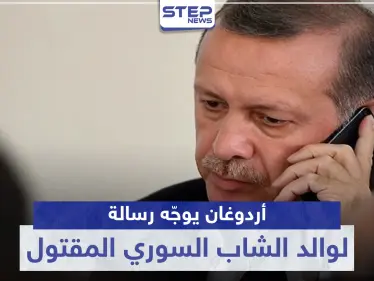 أردوغان يوجّه رسالة لوالد الشاب السوري المقتول.. وهذا ما جاء فيها - وكالة ستيب نيوز