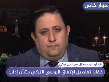 خاص|| محلل سياسي تركي يكشف لـ"ستيب" خفايا تفاصيل الإتفاق الروسي التركي بشأن إدلب - وكالة ستيب نيوز