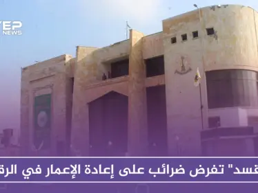 "قسد" تفرض ضرائب على إعادة الإعمار والترميم في الرقة.. وتهدم ممتلكات المخالفين - وكالة ستيب نيوز