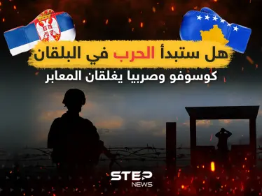 هل ستبدأ الحرب في البلقان ... كوسوفو وصربيا تغلقان المعابر - وكالة ستيب نيوز