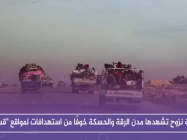 موجة نزوح تشهدها مدن الرقة والحسكة خوفًا من استهدافات لمواقع "قسد" - وكالة ستيب نيوز