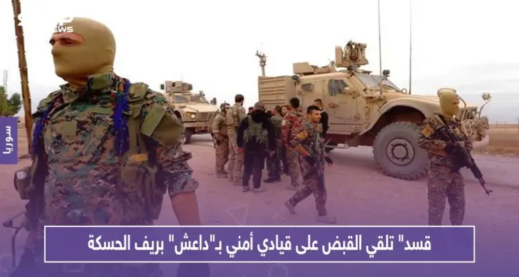 "قسد" تلقي القبض على قيادي أمني بـ"داعش" بريف الحسكة.. ومجهولون يستهدفون الميليشيا بعدة عمليات: أخبار