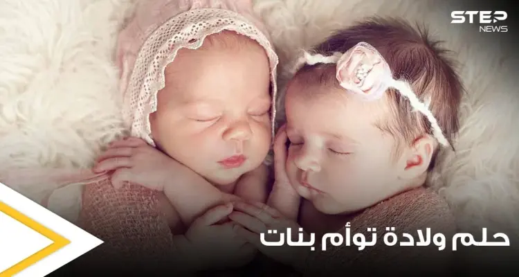 تفسير حلم ولادة توأم بنات بجميع الدلالات وعند جميع المفسرين: أخبار