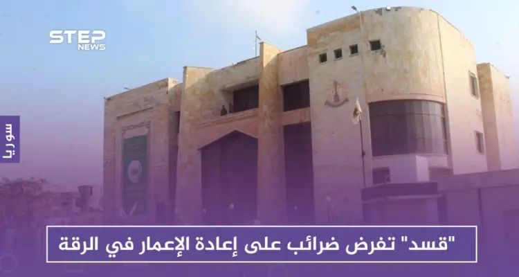 "قسد" تفرض ضرائب على إعادة الإعمار والترميم في الرقة.. وتهدم ممتلكات المخالفين: أخبار