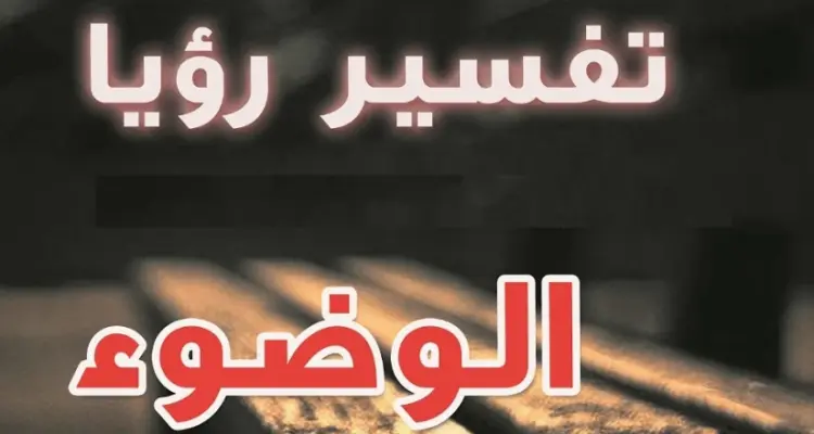 تفسير حلم الوضوء في المنام لابن سيرين ... طهارة وخير أم نذير خطر؟: أخبار