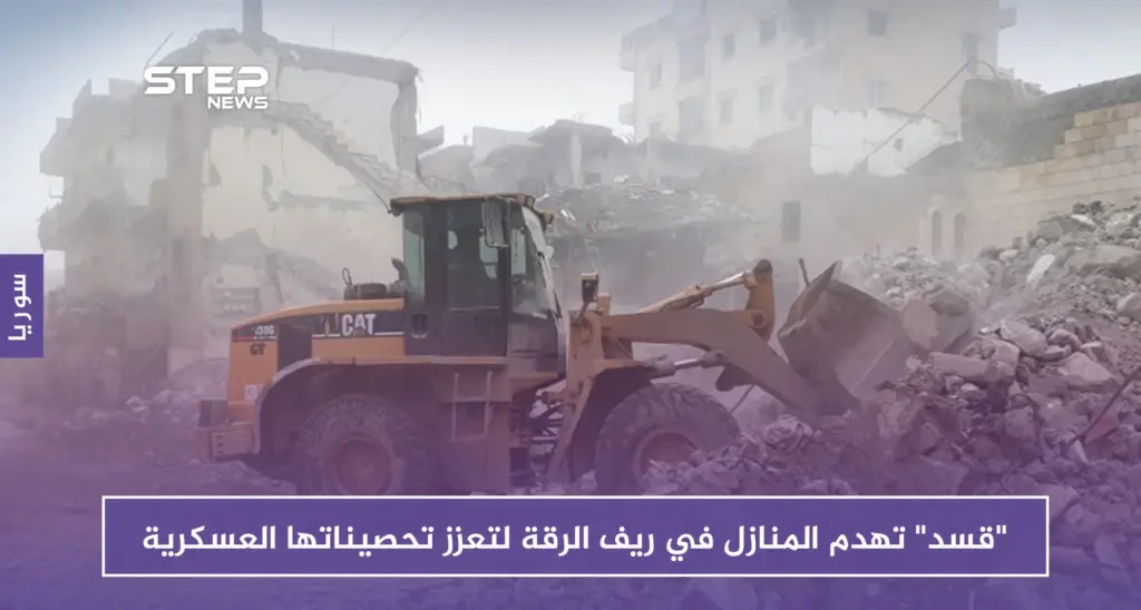 "قسد" تهدم المنازل في ريف الرقة لتعزز تحصيناتها العسكرية: قسد