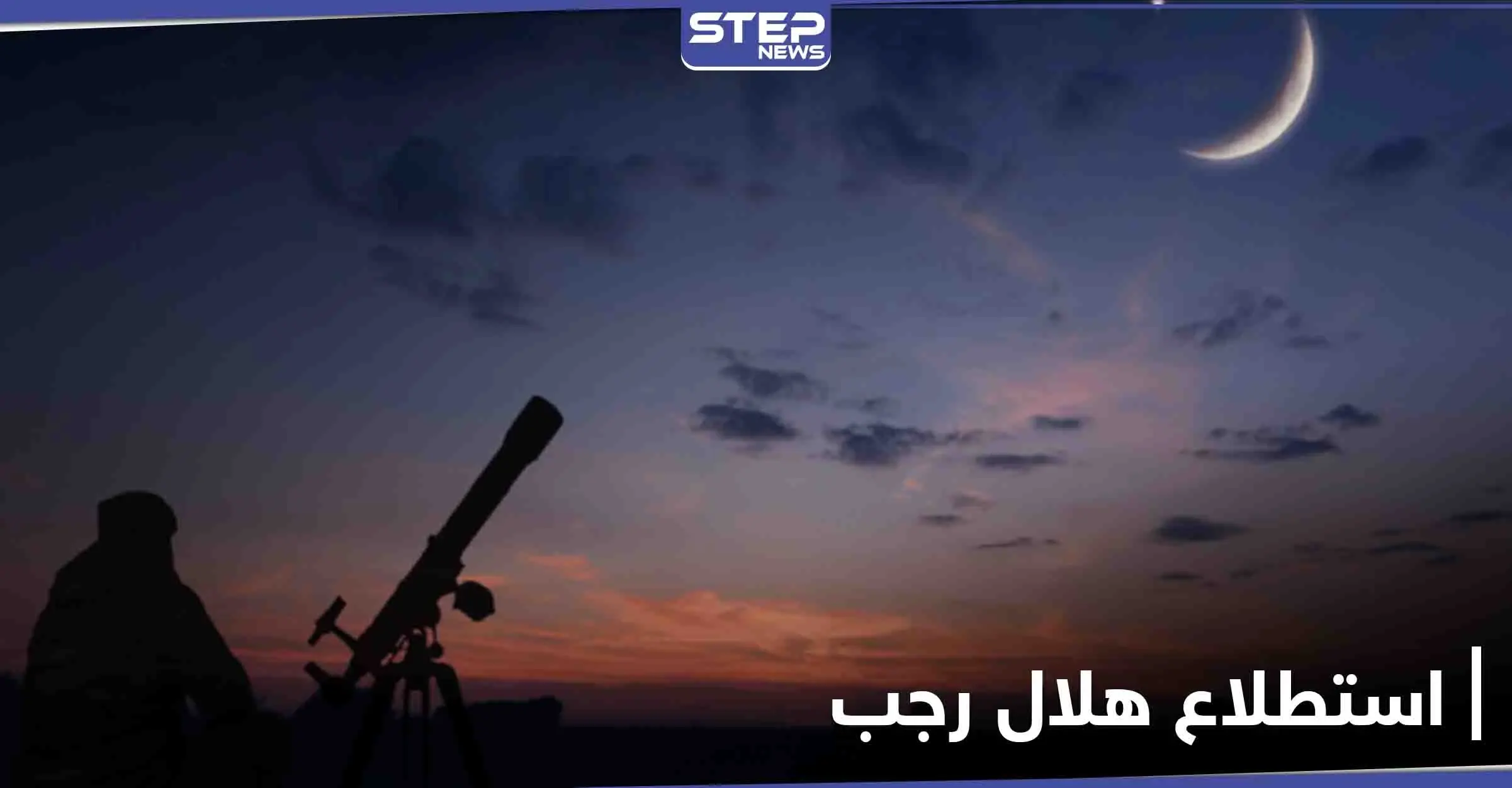 البحوث الفلكية والإفتاء المصرية يؤكدان السبت أول أيام شهر رجب المعظم لعام 1442 هـ: هلال شهر رجب