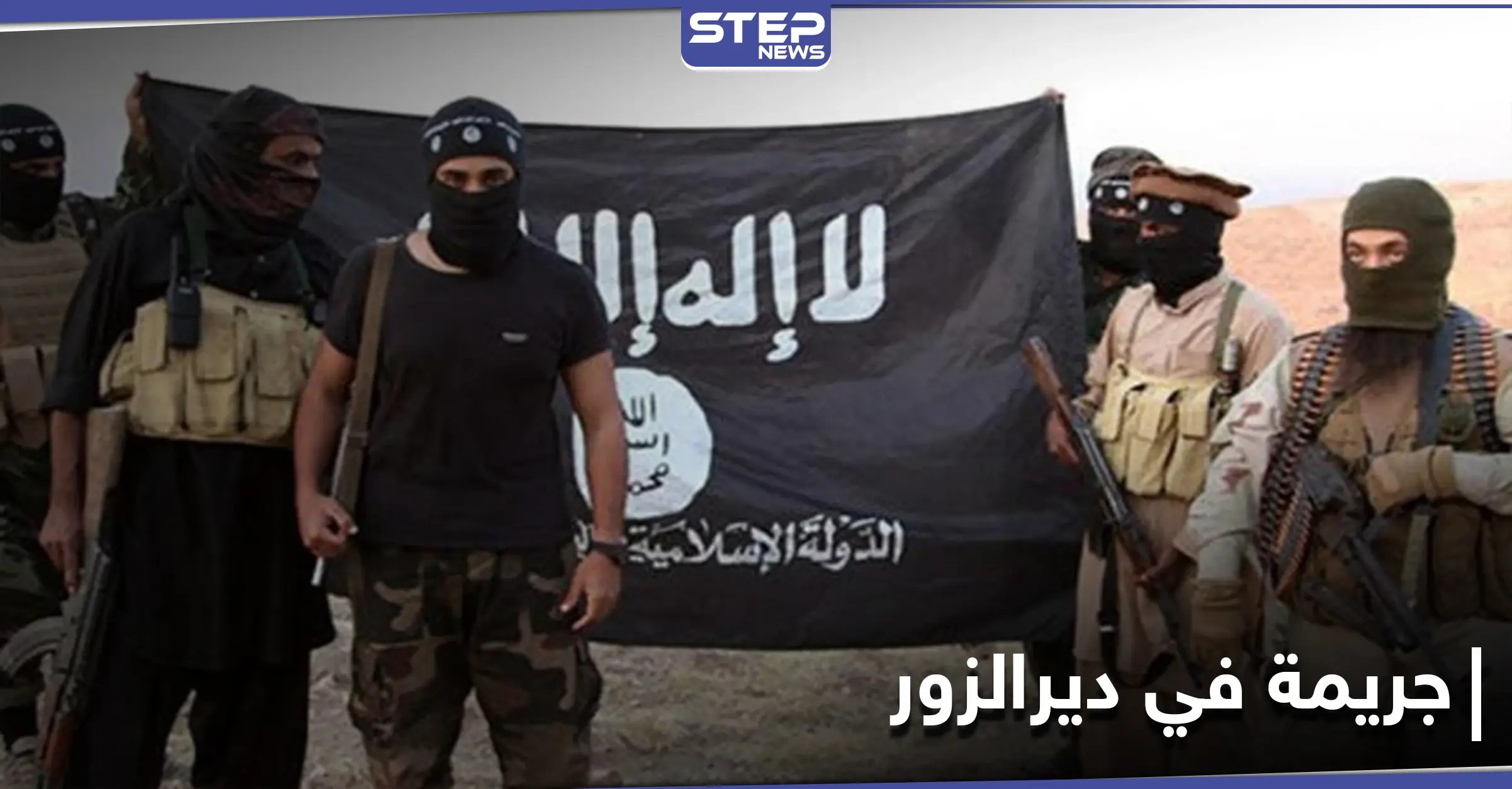شاهد || لانتحالهم صفة التنظيم.. داعش يرتكب جريمة بحق أبناء من دير الزور: ديرالزور