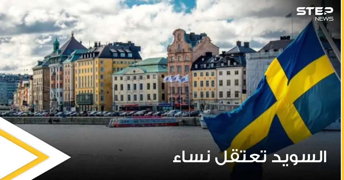 فور عودتهما من سوريا مباشرة.. السويد تعتقل امرأتين وتقود ثالثة للاستجواب وانتقادات للحكومة: سورية