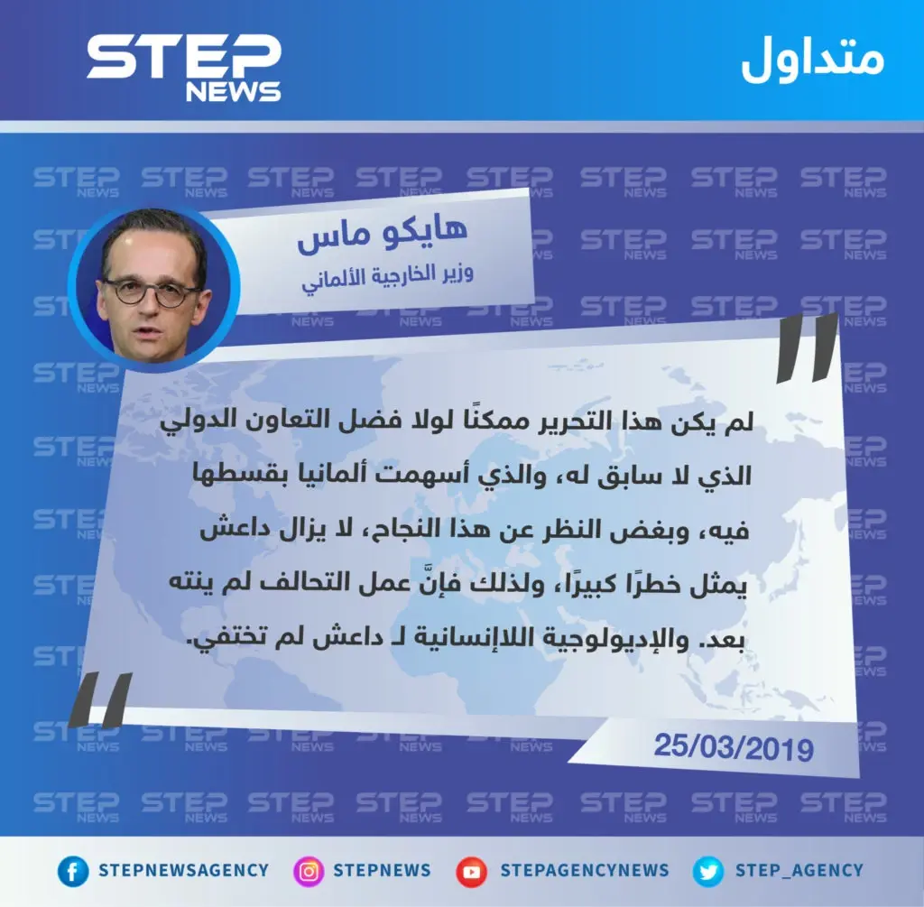 وزير خارجية ألمانيا يعتبر أنَّ عملية القضاء على داعش لم تكن ستنجح لولا تدخل التحالف الدولي، وأنَّ "الإديولوجية اللاإنسانية" لداعش لم تختف بعد.: تصاريح متداولة