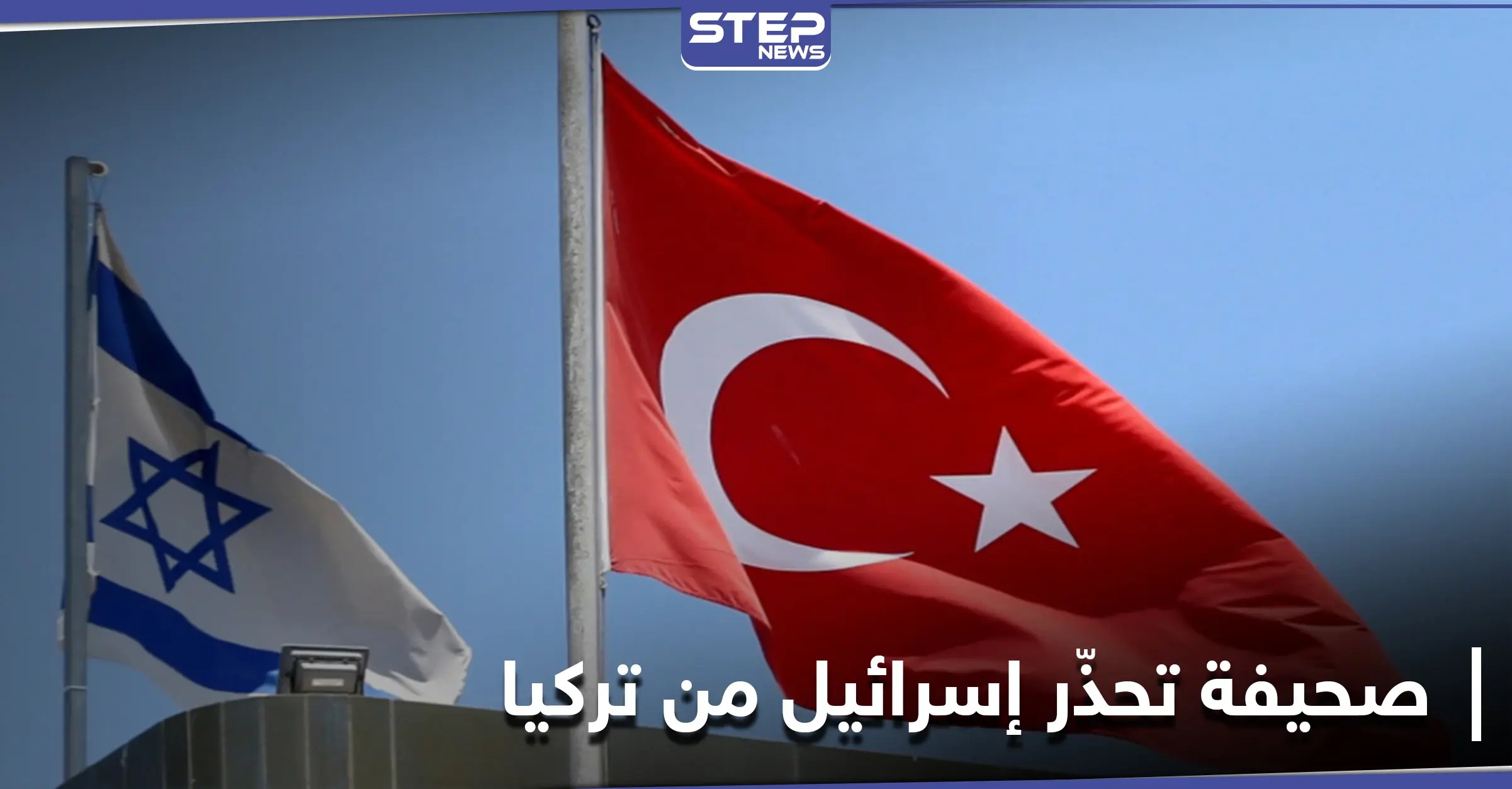 "صحيفة عبرية تحذّر إسرائيل من "أمرٍ" تفعله تركيا لن يكون في صالحها: علاقات الدولة العبرية