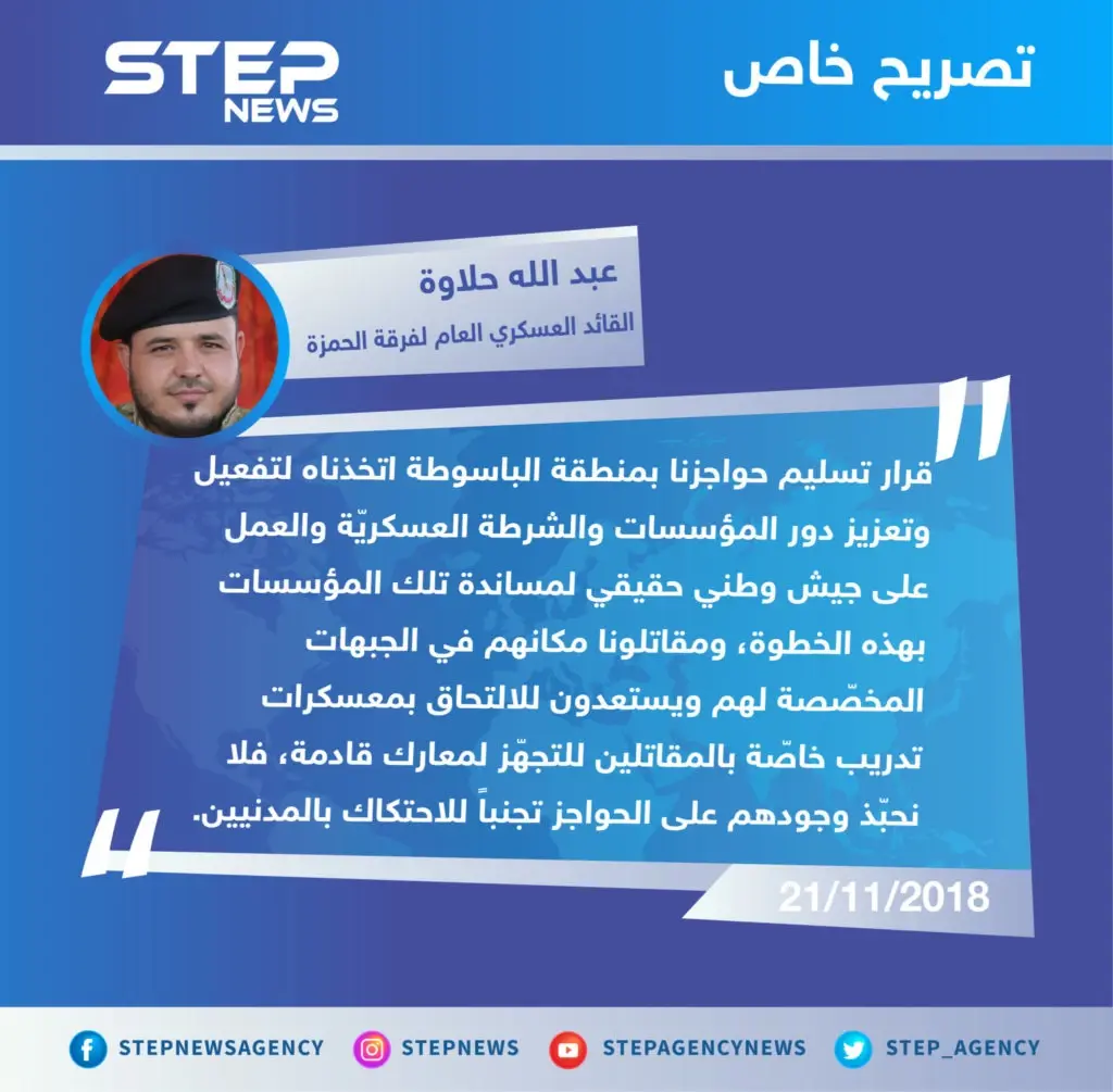 تصريح القائد العسكري العام لفرقة الحمزة قوَّات خاصة "عبد الله حلاوة" لوكالة ستيب الإخبارية بخصوص تسليم حواجزها في منطقة "الباسوطة" بريف عفرين شمال حلب للشرطة العسكريّة.: تصاريح