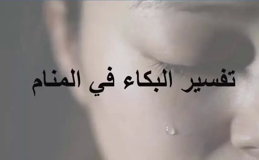 تفسير حلم البكاء في المنام للرجل والمرأة والطفل وعلى الميت لأبن سيرين: البكاء في المنام